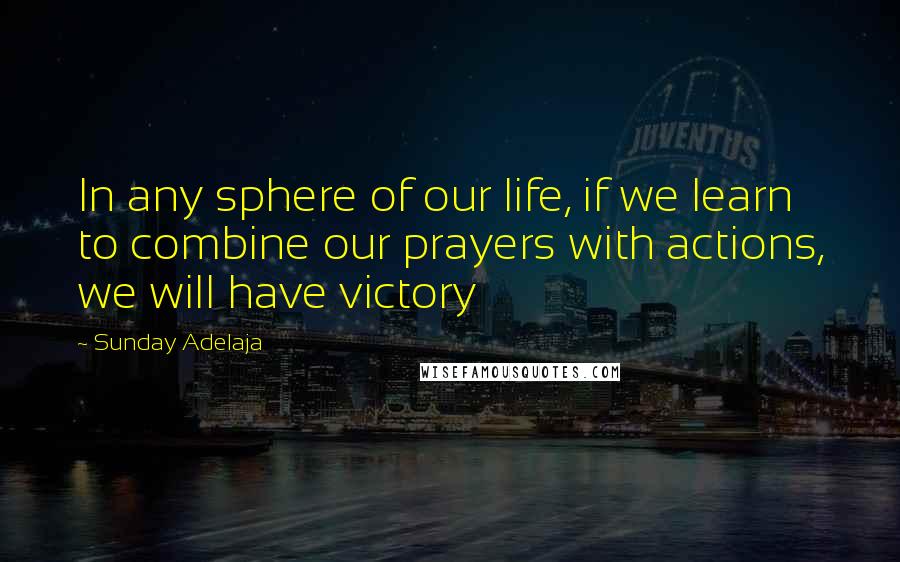 Sunday Adelaja Quotes: In any sphere of our life, if we learn to combine our prayers with actions, we will have victory