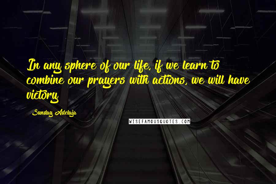 Sunday Adelaja Quotes: In any sphere of our life, if we learn to combine our prayers with actions, we will have victory