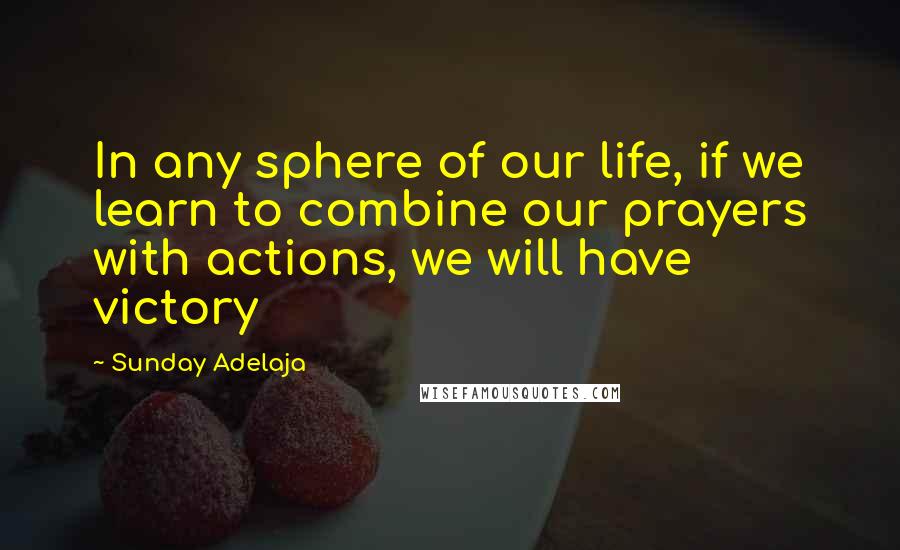Sunday Adelaja Quotes: In any sphere of our life, if we learn to combine our prayers with actions, we will have victory