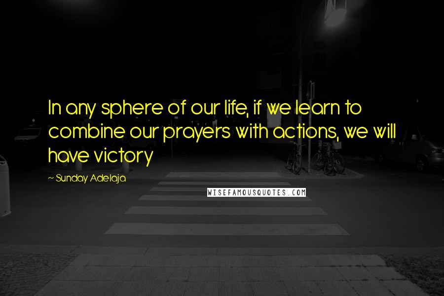 Sunday Adelaja Quotes: In any sphere of our life, if we learn to combine our prayers with actions, we will have victory