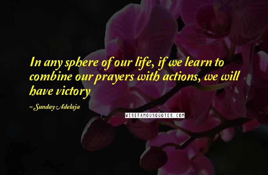 Sunday Adelaja Quotes: In any sphere of our life, if we learn to combine our prayers with actions, we will have victory