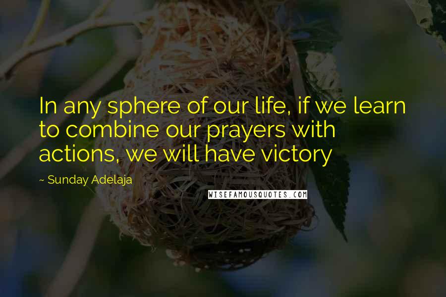 Sunday Adelaja Quotes: In any sphere of our life, if we learn to combine our prayers with actions, we will have victory