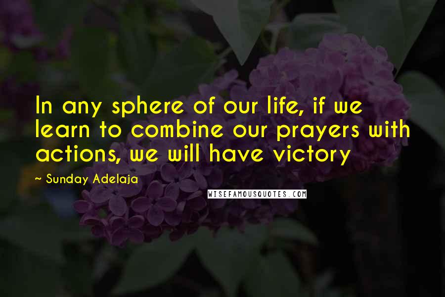 Sunday Adelaja Quotes: In any sphere of our life, if we learn to combine our prayers with actions, we will have victory
