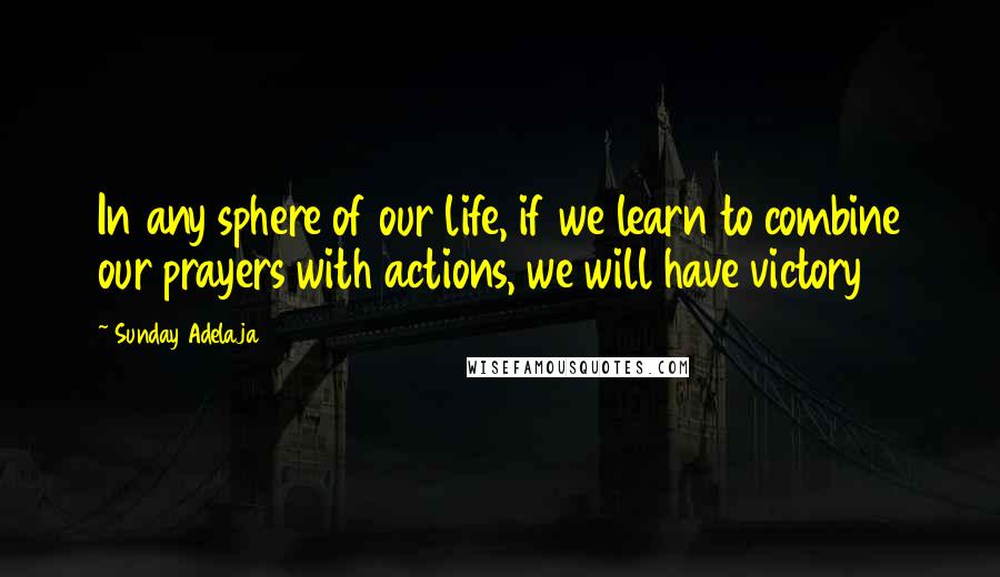 Sunday Adelaja Quotes: In any sphere of our life, if we learn to combine our prayers with actions, we will have victory