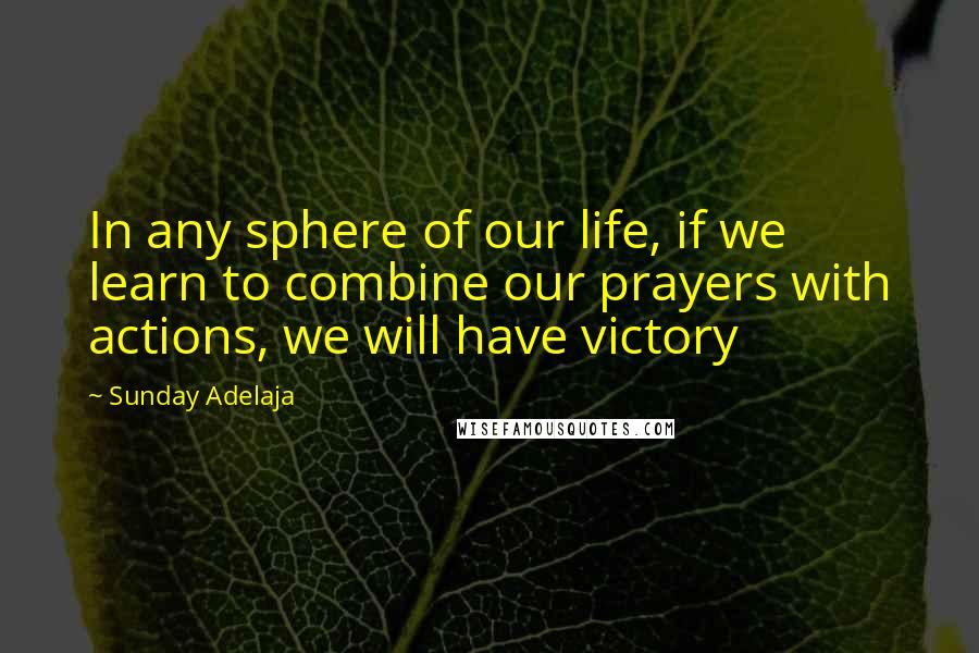 Sunday Adelaja Quotes: In any sphere of our life, if we learn to combine our prayers with actions, we will have victory