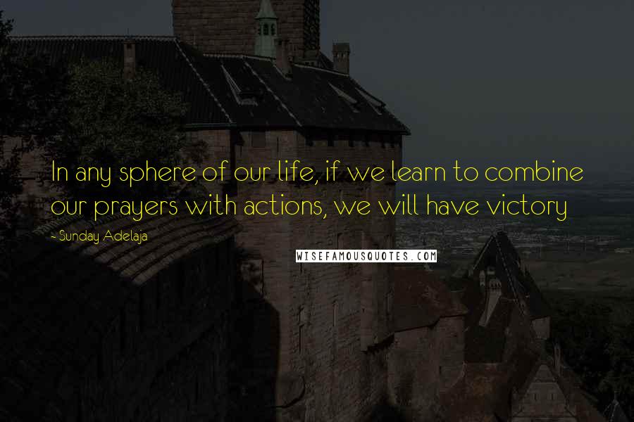 Sunday Adelaja Quotes: In any sphere of our life, if we learn to combine our prayers with actions, we will have victory