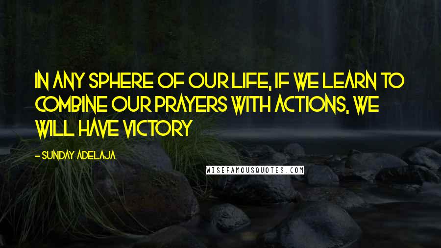 Sunday Adelaja Quotes: In any sphere of our life, if we learn to combine our prayers with actions, we will have victory