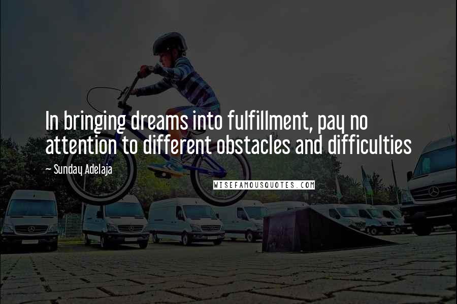 Sunday Adelaja Quotes: In bringing dreams into fulfillment, pay no attention to different obstacles and difficulties