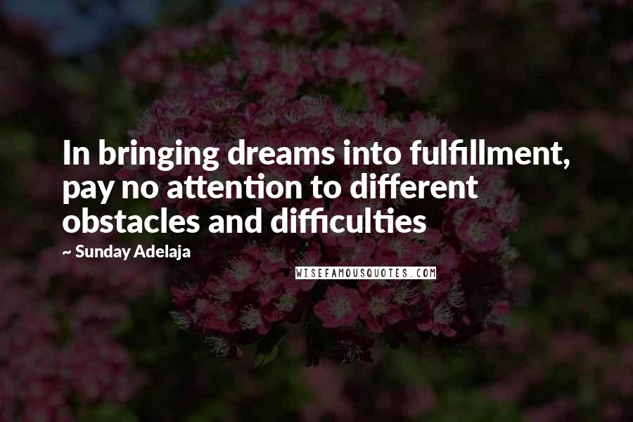 Sunday Adelaja Quotes: In bringing dreams into fulfillment, pay no attention to different obstacles and difficulties