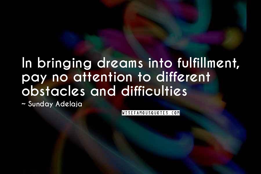 Sunday Adelaja Quotes: In bringing dreams into fulfillment, pay no attention to different obstacles and difficulties