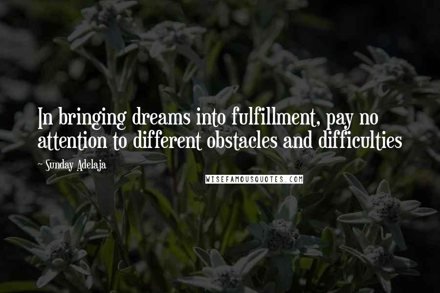 Sunday Adelaja Quotes: In bringing dreams into fulfillment, pay no attention to different obstacles and difficulties