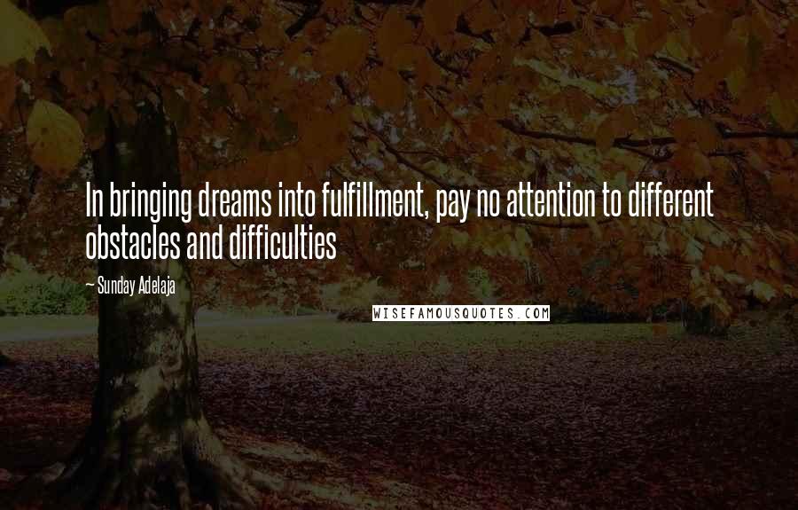 Sunday Adelaja Quotes: In bringing dreams into fulfillment, pay no attention to different obstacles and difficulties