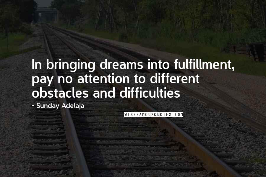 Sunday Adelaja Quotes: In bringing dreams into fulfillment, pay no attention to different obstacles and difficulties