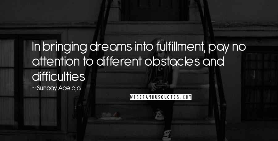 Sunday Adelaja Quotes: In bringing dreams into fulfillment, pay no attention to different obstacles and difficulties