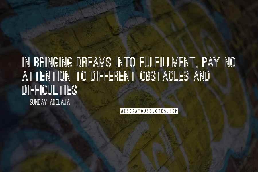 Sunday Adelaja Quotes: In bringing dreams into fulfillment, pay no attention to different obstacles and difficulties
