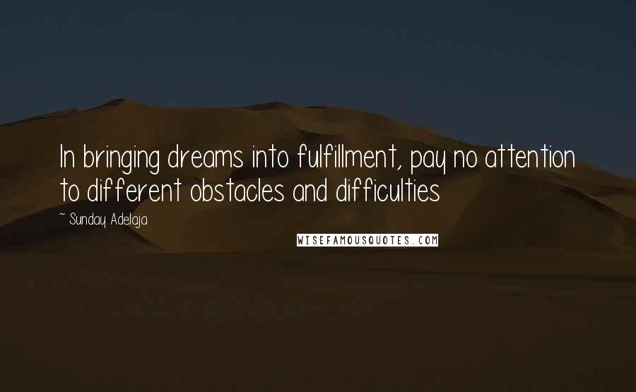 Sunday Adelaja Quotes: In bringing dreams into fulfillment, pay no attention to different obstacles and difficulties
