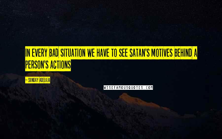 Sunday Adelaja Quotes: In every bad situation we have to see Satan's motives behind a person's actions