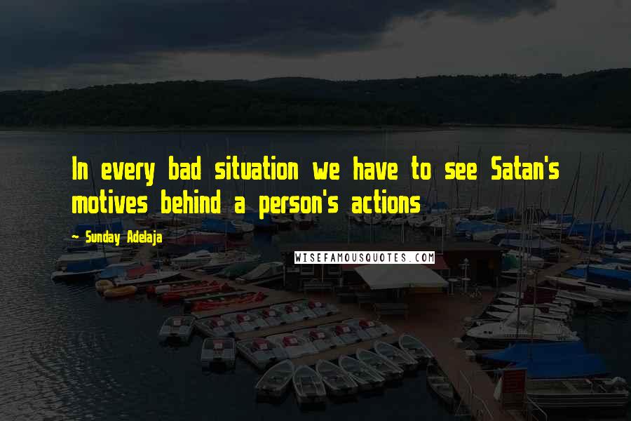 Sunday Adelaja Quotes: In every bad situation we have to see Satan's motives behind a person's actions