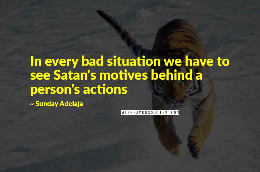 Sunday Adelaja Quotes: In every bad situation we have to see Satan's motives behind a person's actions
