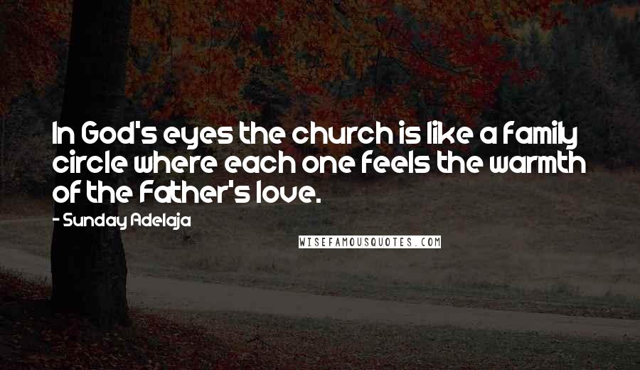 Sunday Adelaja Quotes: In God's eyes the church is like a family circle where each one feels the warmth of the Father's love.