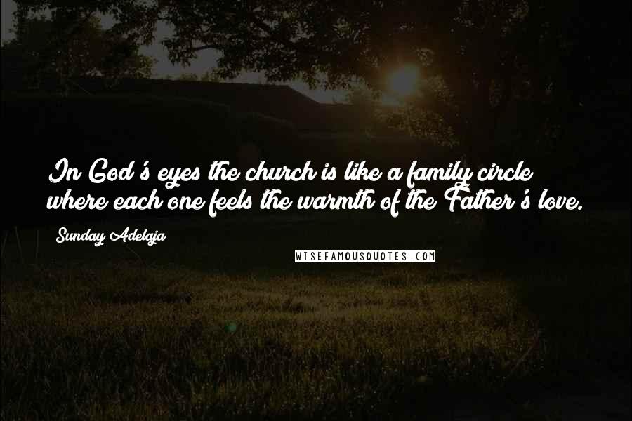 Sunday Adelaja Quotes: In God's eyes the church is like a family circle where each one feels the warmth of the Father's love.