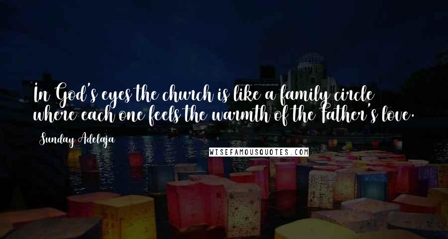 Sunday Adelaja Quotes: In God's eyes the church is like a family circle where each one feels the warmth of the Father's love.