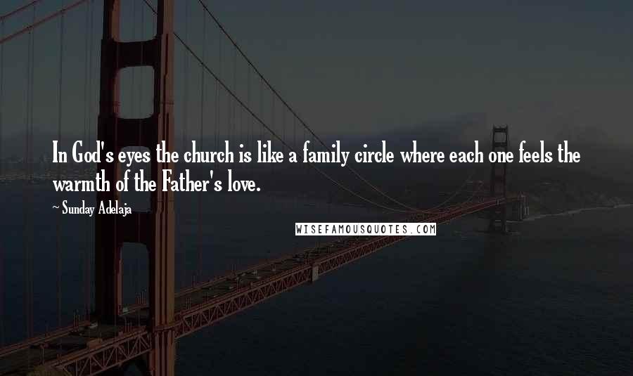 Sunday Adelaja Quotes: In God's eyes the church is like a family circle where each one feels the warmth of the Father's love.