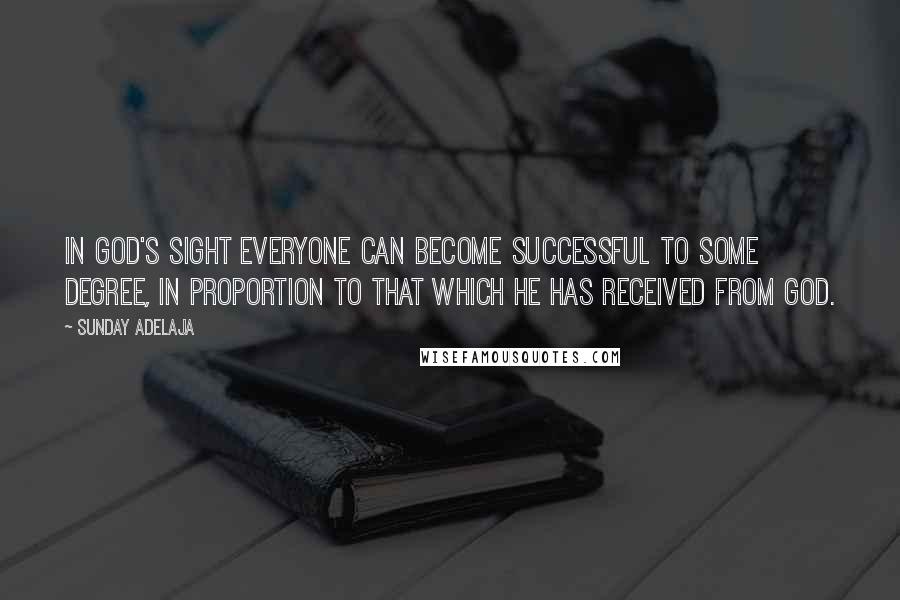 Sunday Adelaja Quotes: In God's sight everyone can become successful to some degree, in proportion to that which he has received from God.