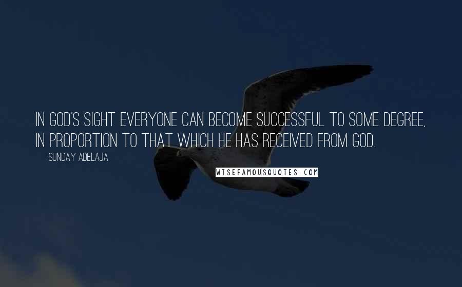 Sunday Adelaja Quotes: In God's sight everyone can become successful to some degree, in proportion to that which he has received from God.