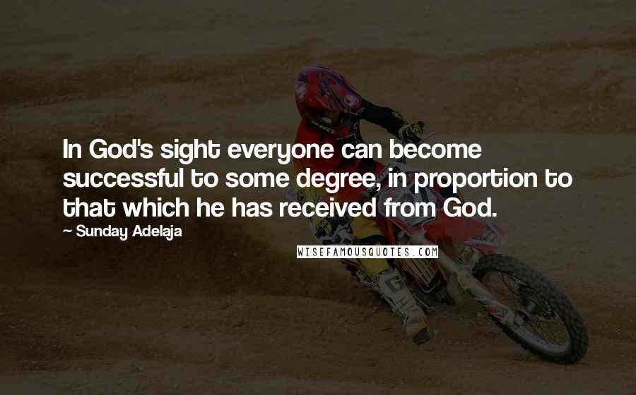 Sunday Adelaja Quotes: In God's sight everyone can become successful to some degree, in proportion to that which he has received from God.
