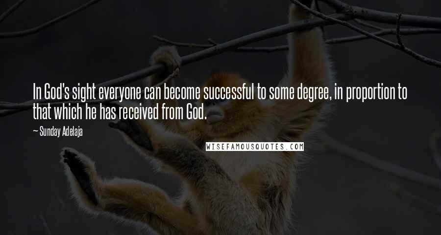 Sunday Adelaja Quotes: In God's sight everyone can become successful to some degree, in proportion to that which he has received from God.
