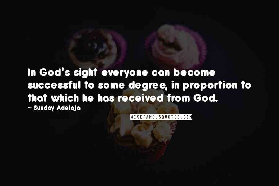 Sunday Adelaja Quotes: In God's sight everyone can become successful to some degree, in proportion to that which he has received from God.