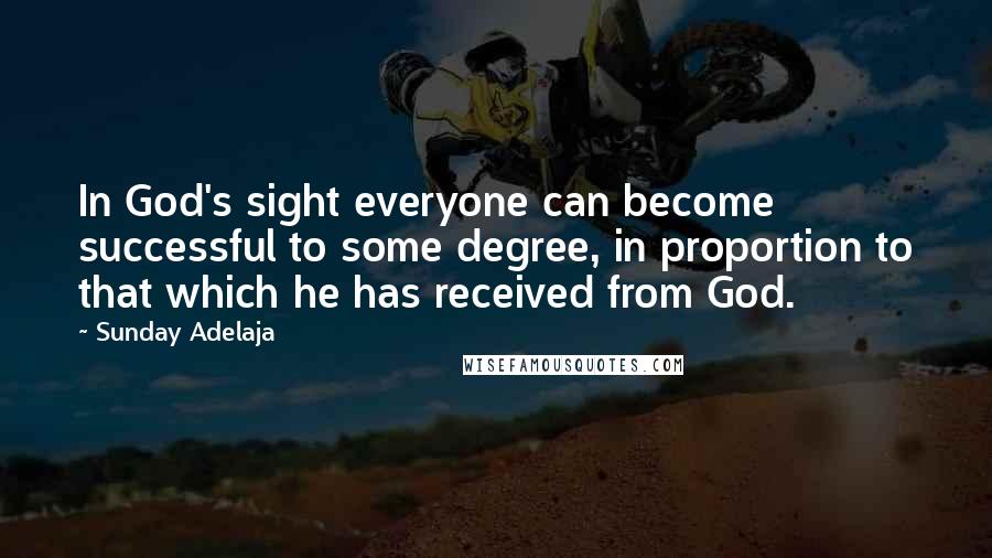 Sunday Adelaja Quotes: In God's sight everyone can become successful to some degree, in proportion to that which he has received from God.