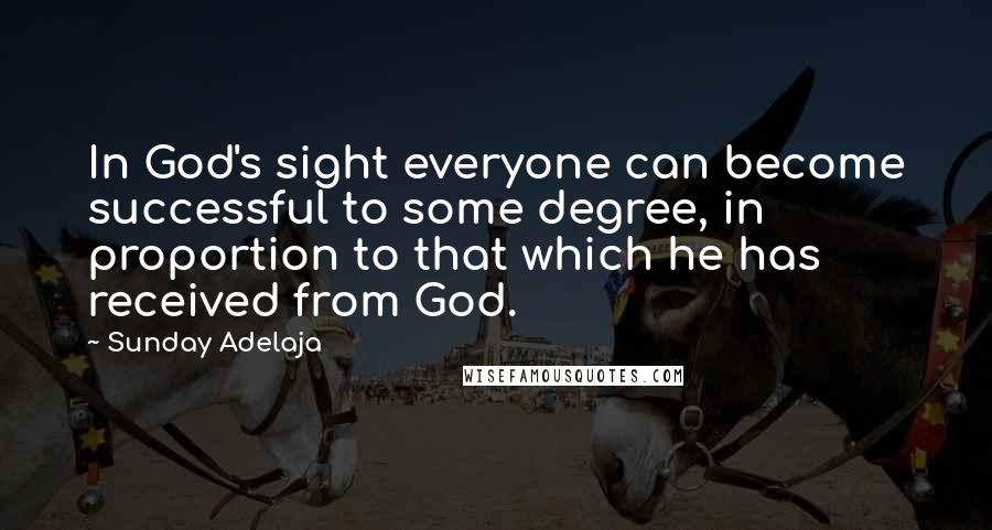 Sunday Adelaja Quotes: In God's sight everyone can become successful to some degree, in proportion to that which he has received from God.