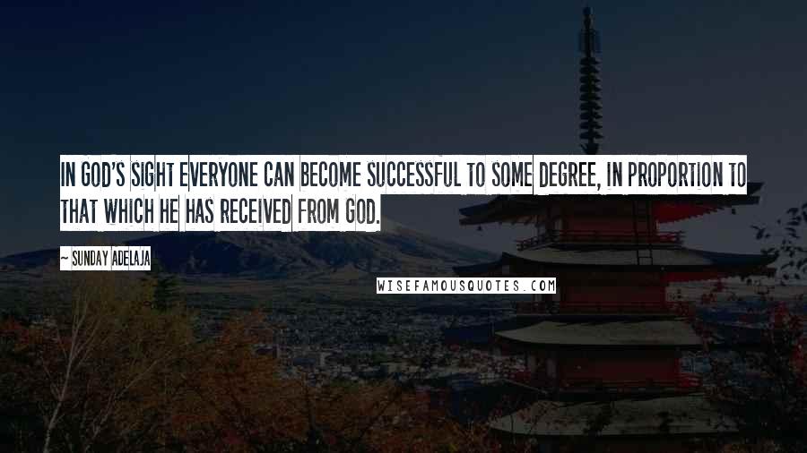 Sunday Adelaja Quotes: In God's sight everyone can become successful to some degree, in proportion to that which he has received from God.