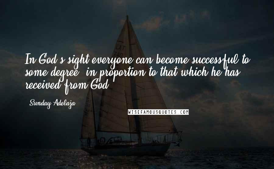 Sunday Adelaja Quotes: In God's sight everyone can become successful to some degree, in proportion to that which he has received from God.