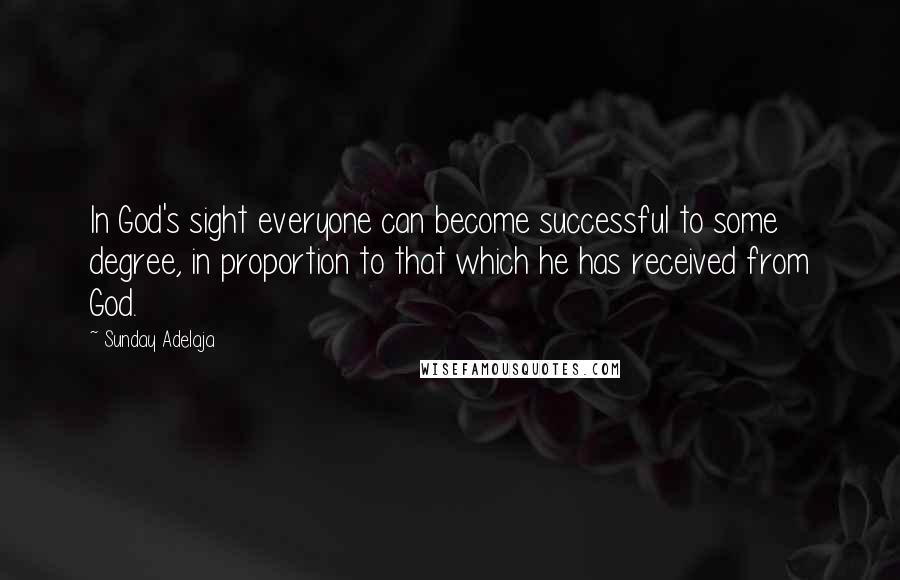 Sunday Adelaja Quotes: In God's sight everyone can become successful to some degree, in proportion to that which he has received from God.