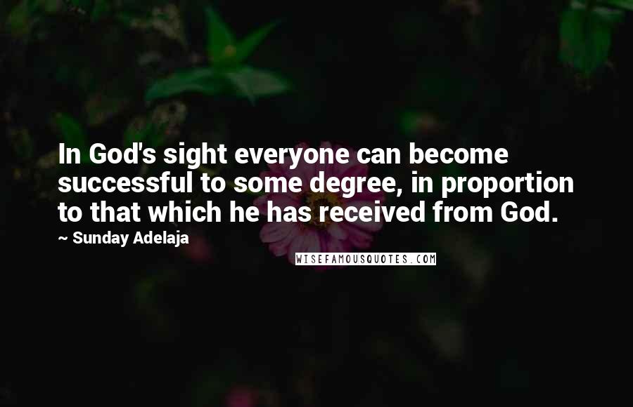 Sunday Adelaja Quotes: In God's sight everyone can become successful to some degree, in proportion to that which he has received from God.