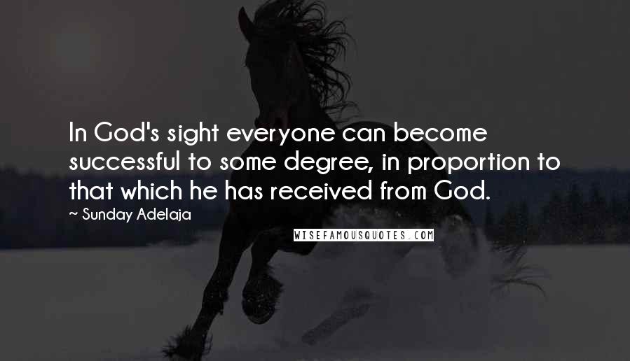 Sunday Adelaja Quotes: In God's sight everyone can become successful to some degree, in proportion to that which he has received from God.