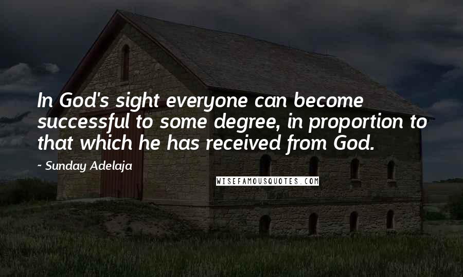 Sunday Adelaja Quotes: In God's sight everyone can become successful to some degree, in proportion to that which he has received from God.