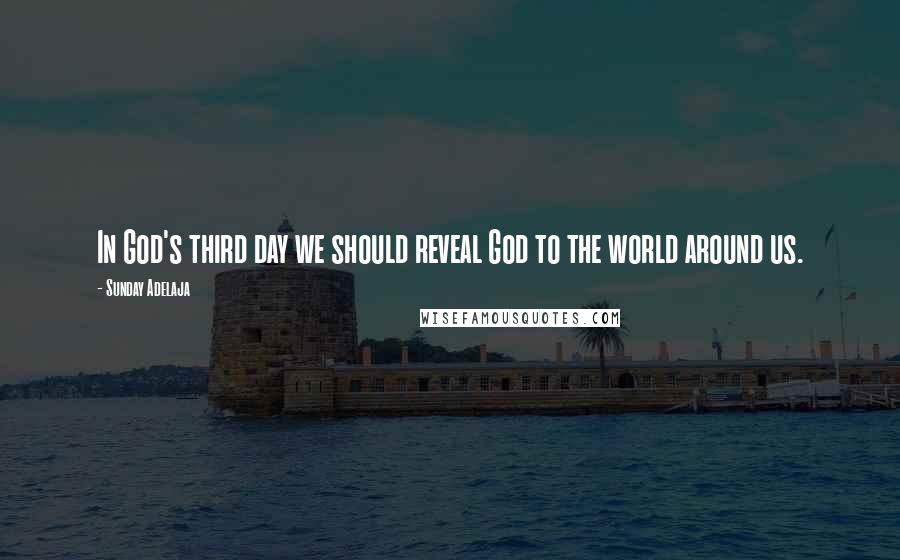 Sunday Adelaja Quotes: In God's third day we should reveal God to the world around us.