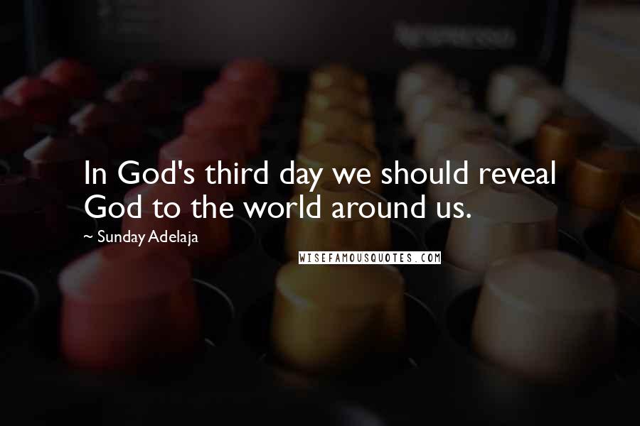 Sunday Adelaja Quotes: In God's third day we should reveal God to the world around us.