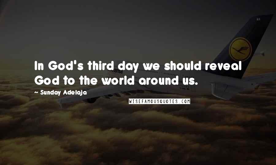 Sunday Adelaja Quotes: In God's third day we should reveal God to the world around us.