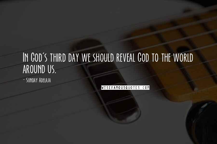 Sunday Adelaja Quotes: In God's third day we should reveal God to the world around us.