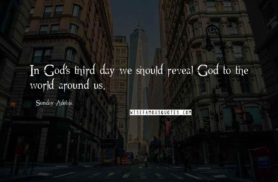 Sunday Adelaja Quotes: In God's third day we should reveal God to the world around us.