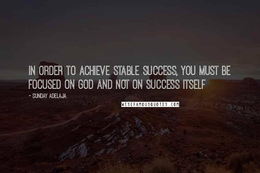 Sunday Adelaja Quotes: In order to achieve stable success, you must be focused on God and not on success itself