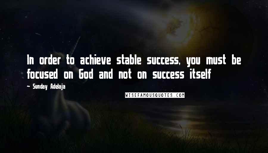 Sunday Adelaja Quotes: In order to achieve stable success, you must be focused on God and not on success itself