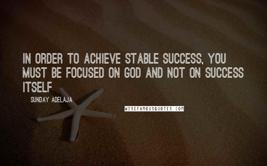 Sunday Adelaja Quotes: In order to achieve stable success, you must be focused on God and not on success itself