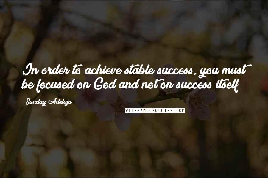 Sunday Adelaja Quotes: In order to achieve stable success, you must be focused on God and not on success itself