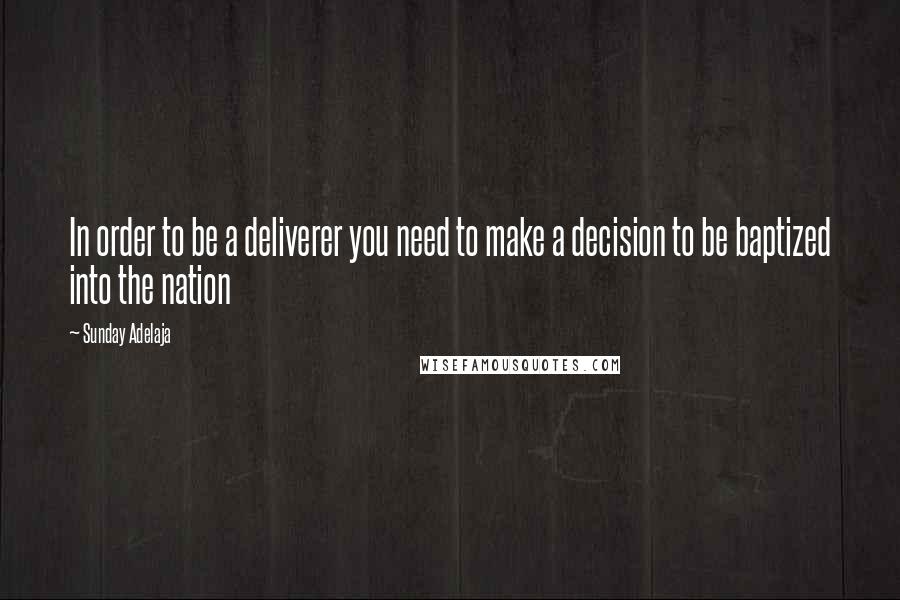 Sunday Adelaja Quotes: In order to be a deliverer you need to make a decision to be baptized into the nation
